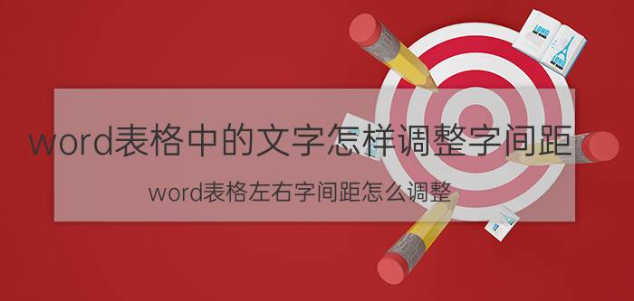 word表格中的文字怎样调整字间距 word表格左右字间距怎么调整？